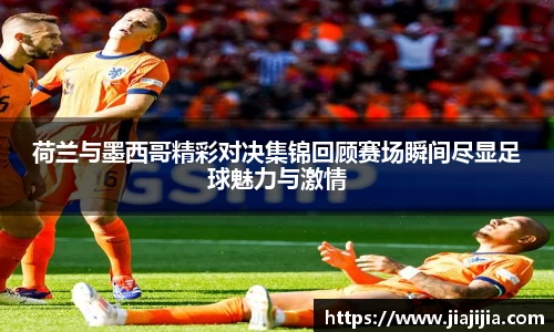 荷兰与墨西哥精彩对决集锦回顾赛场瞬间尽显足球魅力与激情